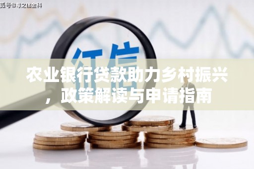 怀化农业银行贷款助力乡村振兴，政策解读与申请指南