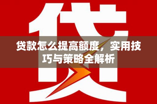 怀化贷款怎么提高额度，实用技巧与策略全解析