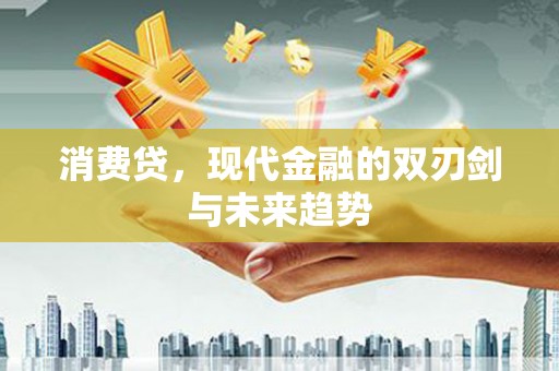 怀化消费贷，现代金融的双刃剑与未来趋势