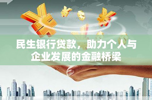 怀化民生银行贷款，助力个人与企业发展的金融桥梁