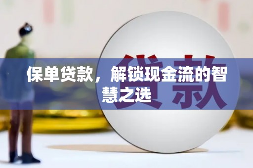 怀化保单贷款，解锁现金流的智慧之选