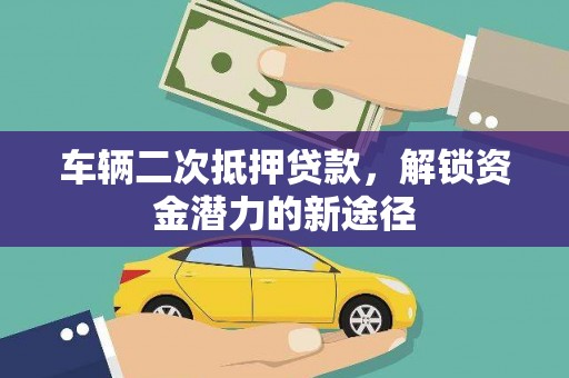 怀化车辆二次抵押贷款，解锁资金潜力的新途径