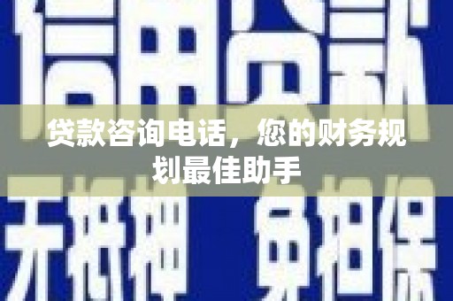怀化贷款咨询电话，您的财务规划最佳助手