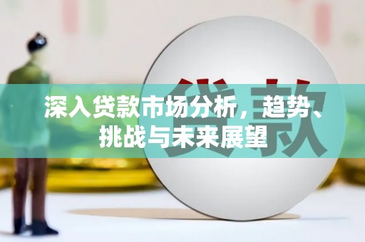 怀化深入贷款市场分析，趋势、挑战与未来展望