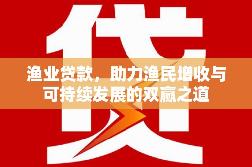 怀化渔业贷款，助力渔民增收与可持续发展的双赢之道