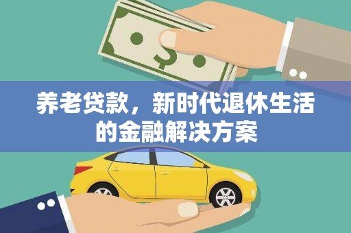 怀化养老贷款，新时代退休生活的金融解决方案
