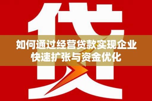 怀化如何通过经营贷款实现企业快速扩张与资金优化