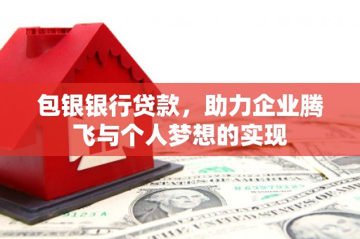 怀化包银银行贷款，助力企业腾飞与个人梦想的实现
