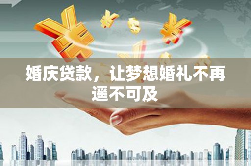 怀化婚庆贷款，让梦想婚礼不再遥不可及