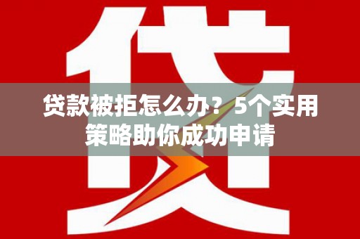 怀化贷款被拒怎么办？5个实用策略助你成功申请