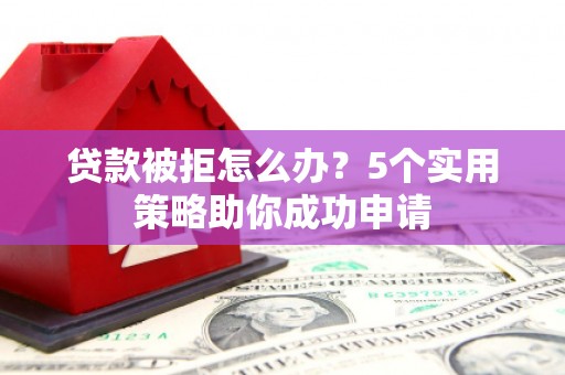怀化贷款被拒怎么办？5个实用策略助你成功申请