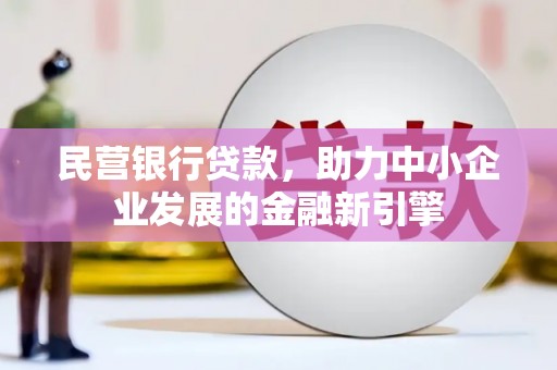 怀化民营银行贷款，助力中小企业发展的金融新引擎