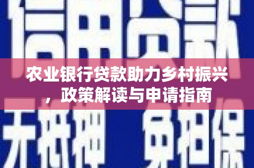 怀化农业银行贷款助力乡村振兴，政策解读与申请指南
