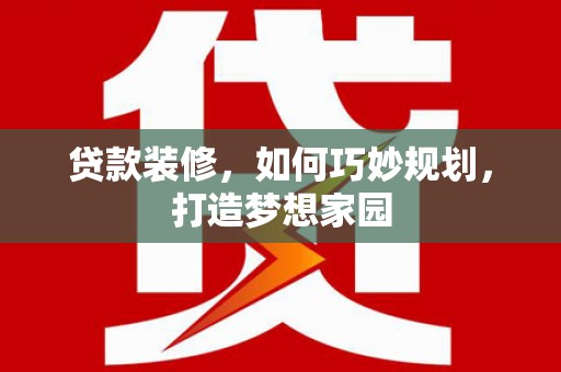 怀化贷款装修，如何巧妙规划，打造梦想家园