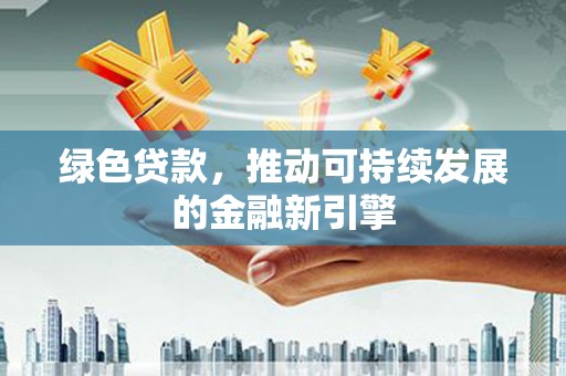 怀化绿色贷款，推动可持续发展的金融新引擎