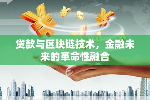 怀化贷款与区块链技术，金融未来的革命性融合