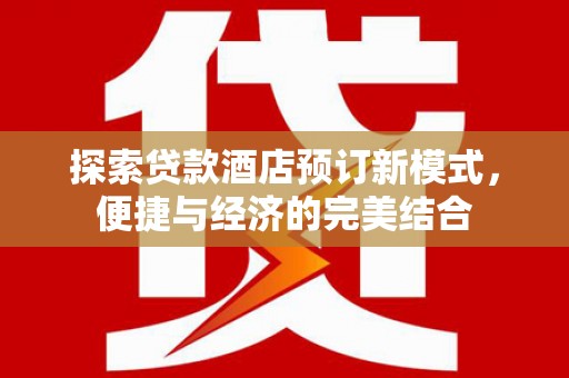 怀化探索贷款酒店预订新模式，便捷与经济的完美结合