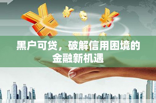 怀化黑户可贷，破解信用困境的金融新机遇