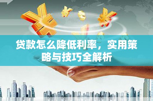 怀化贷款怎么降低利率，实用策略与技巧全解析