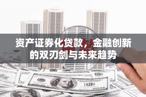 怀化资产证券化贷款，金融创新的双刃剑与未来趋势