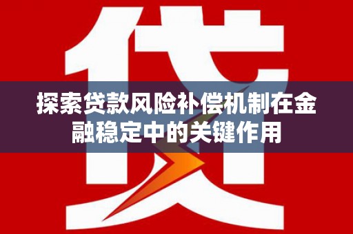 怀化探索贷款风险补偿机制在金融稳定中的关键作用