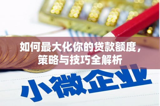 怀化如何最大化你的贷款额度，策略与技巧全解析
