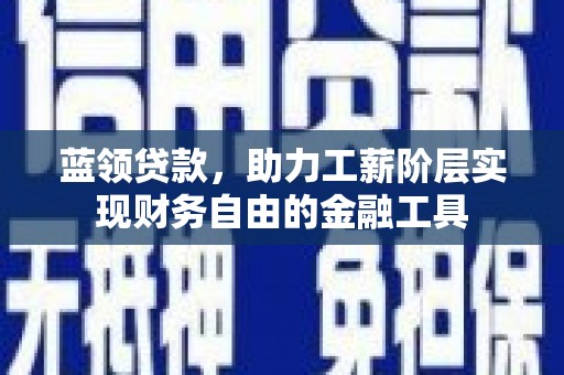 怀化蓝领贷款，助力工薪阶层实现财务自由的金融工具