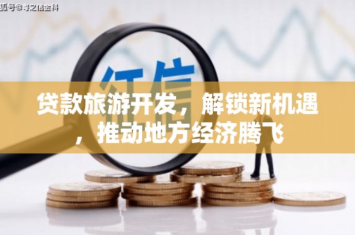 怀化贷款旅游开发，解锁新机遇，推动地方经济腾飞