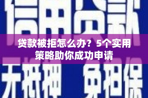 怀化贷款被拒怎么办？5个实用策略助你成功申请