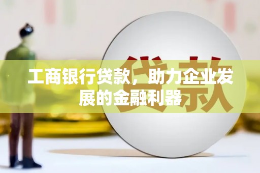 怀化工商银行贷款，助力企业发展的金融利器