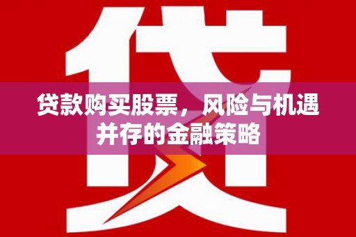 怀化贷款购买股票，风险与机遇并存的金融策略