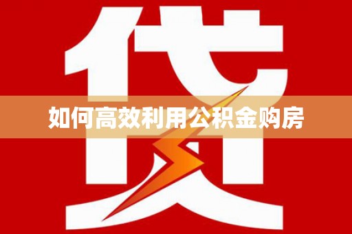 怀化如何高效利用公积金购房