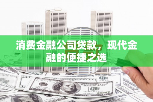 怀化消费金融公司贷款，现代金融的便捷之选