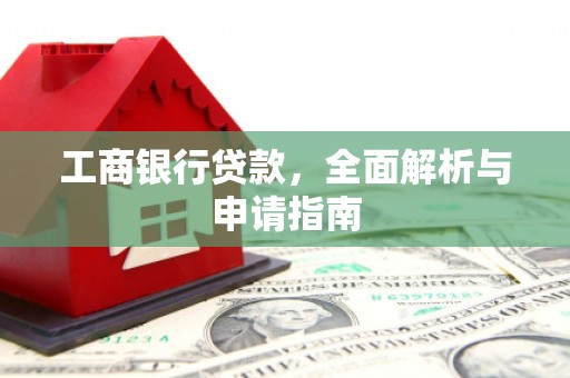 怀化工商银行贷款，全面解析与申请指南