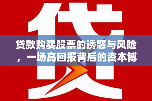 怀化贷款购买股票的诱惑与风险，一场高回报背后的资本博弈