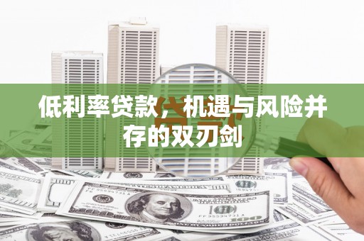 怀化低利率贷款，机遇与风险并存的双刃剑