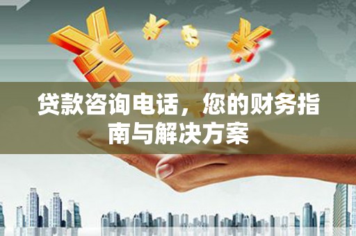 怀化贷款咨询电话，您的财务指南与解决方案