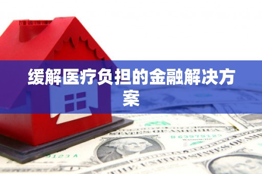 怀化缓解医疗负担的金融解决方案
