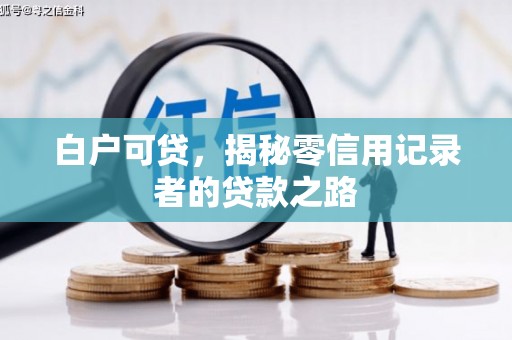 怀化白户可贷，揭秘零信用记录者的贷款之路