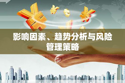 怀化影响因素、趋势分析与风险管理策略