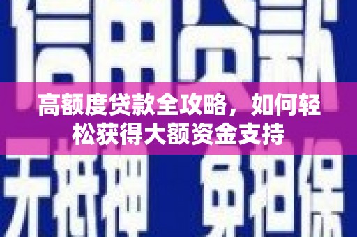 怀化高额度贷款全攻略，如何轻松获得大额资金支持