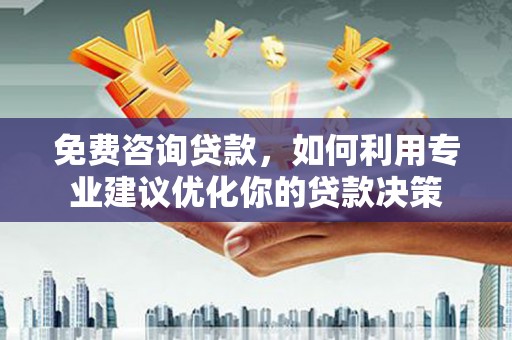 怀化免费咨询贷款，如何利用专业建议优化你的贷款决策