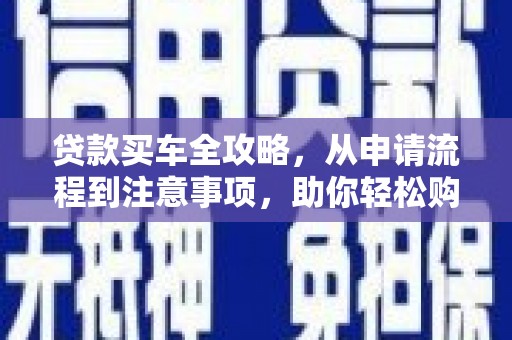 怀化贷款买车全攻略，从申请流程到注意事项，助你轻松购车