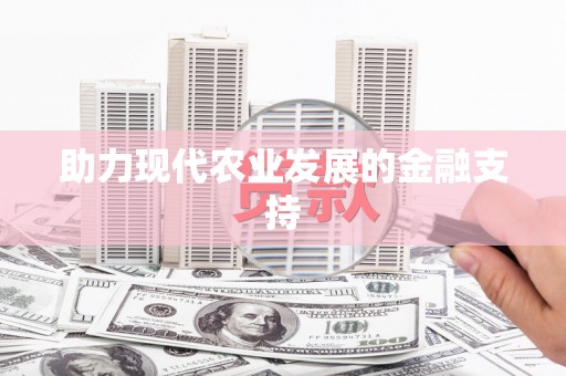 怀化助力现代农业发展的金融支持
