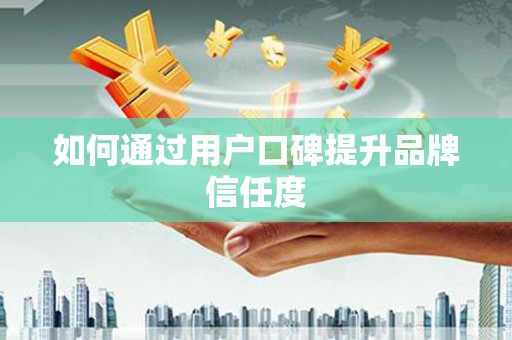 怀化如何通过用户口碑提升品牌信任度