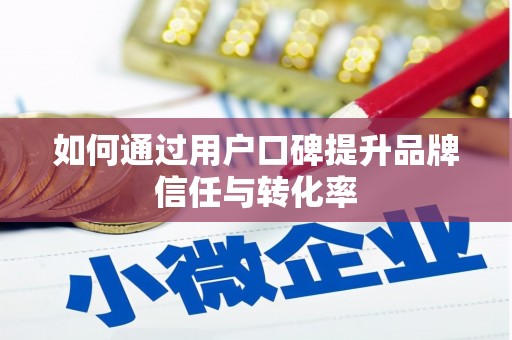 怀化如何通过用户口碑提升品牌信任与转化率