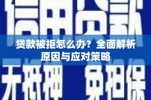 怀化贷款被拒怎么办？全面解析原因与应对策略