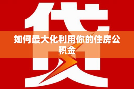 怀化如何最大化利用你的住房公积金