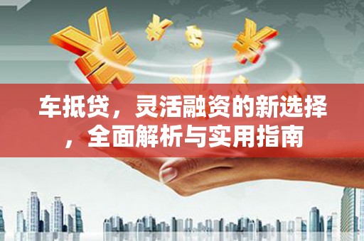 怀化车抵贷，灵活融资的新选择，全面解析与实用指南