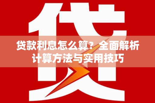 怀化贷款利息怎么算？全面解析计算方法与实用技巧